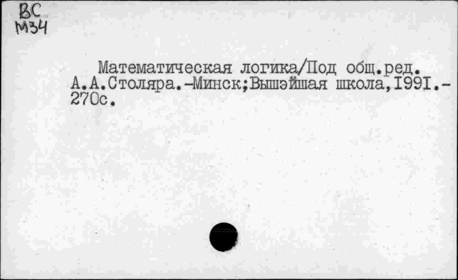 ﻿Математическая логика/Под общ.ред. А.А.Столяра.-Минск;Вышэйшая школа, 1991. 270с.